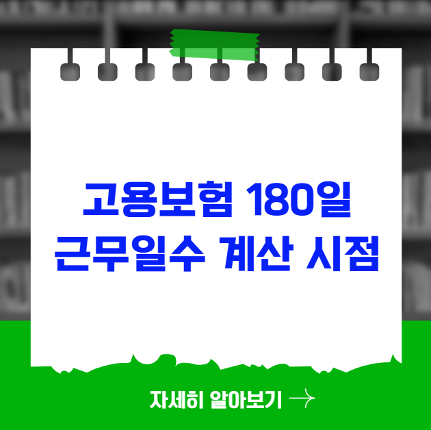 고용보험 180일 근무일수 계산 시점과 누락되는 기간 고용보험 180일 근무일수 계산 시점과 누락되는 기간