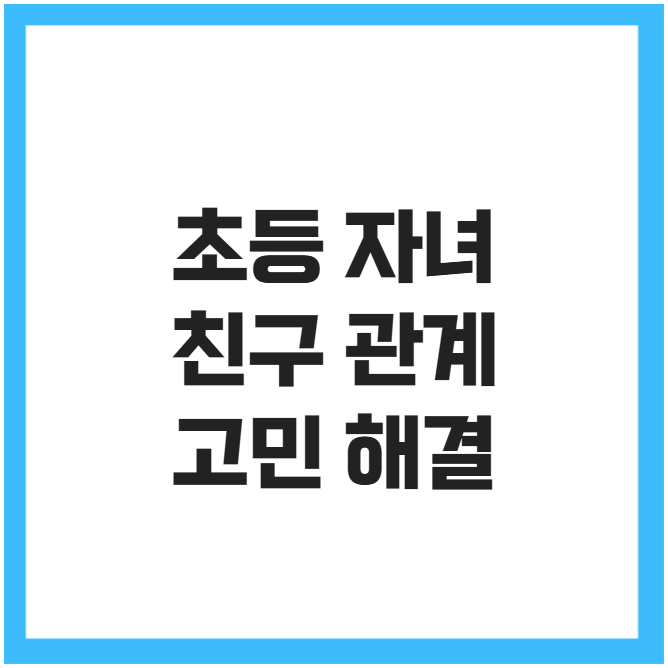 초등 자녀 친구 관계 고민 해결 초등 자녀 친구 관계 고민 해결