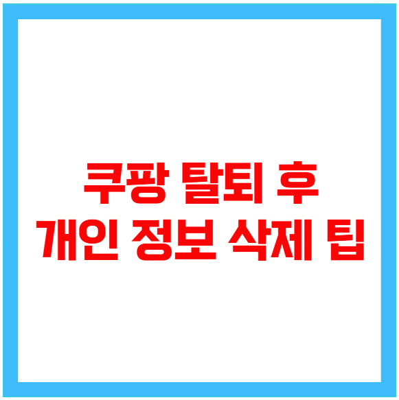 쿠팡 탈퇴 후 개인 정보 삭제 팁 쿠팡 탈퇴 후 개인 정보 삭제 팁